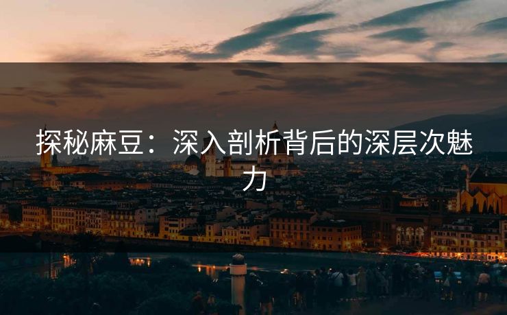探秘麻豆:深入剖析背后的深层次魅力 探秘麻豆:深入剖析背后的深层次魅力