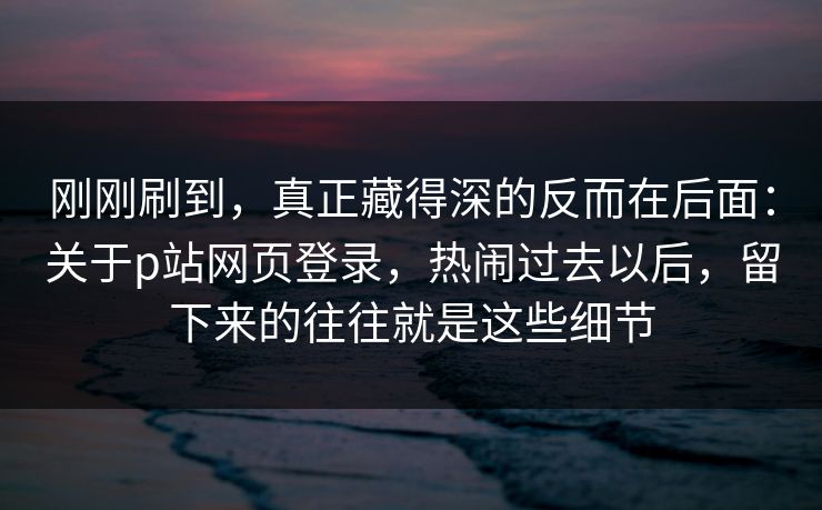 刚刚刷到,真正藏得深的反而在后面:关于p站网页登录,热闹过去以后,留下来的往往就是这些细节 刚刚刷到,真正藏得深的反而在后面:关于p站网页登录,热闹过去以后,留下来的往往就是这些细节