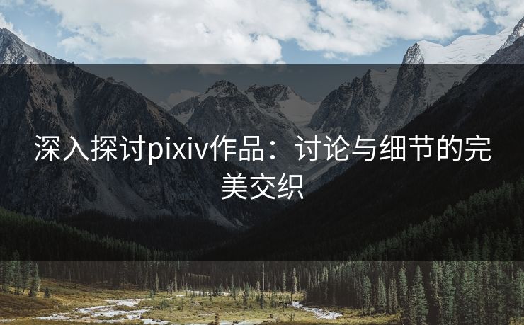 深入探讨pixiv作品:讨论与细节的完美交织 深入探讨pixiv作品:讨论与细节的完美交织