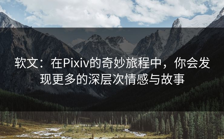 软文:在Pixiv的奇妙旅程中,你会发现更多的深层次情感与故事 软文:在Pixiv的奇妙旅程中,你会发现更多的深层次情感与故事