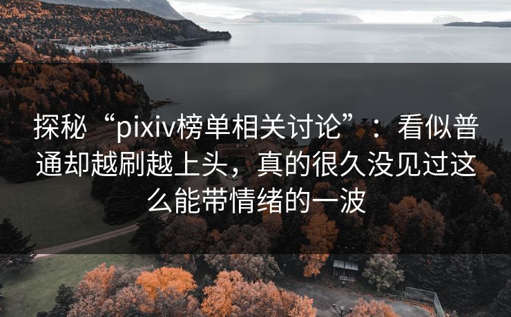 探秘“pixiv榜单相关讨论”:看似普通却越刷越上头,真的很久没见过这么能带情绪的一波 探秘“pixiv榜单相关讨论”:看似普通却越刷越上头,真的很久没见过这么能带情绪的一波