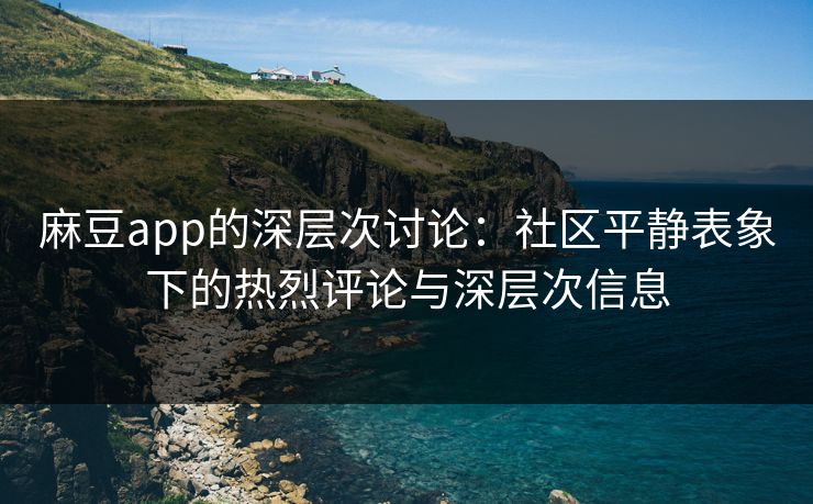 麻豆app的深层次讨论:社区平静表象下的热烈评论与深层次信息 麻豆app的深层次讨论:社区平静表象下的热烈评论与深层次信息