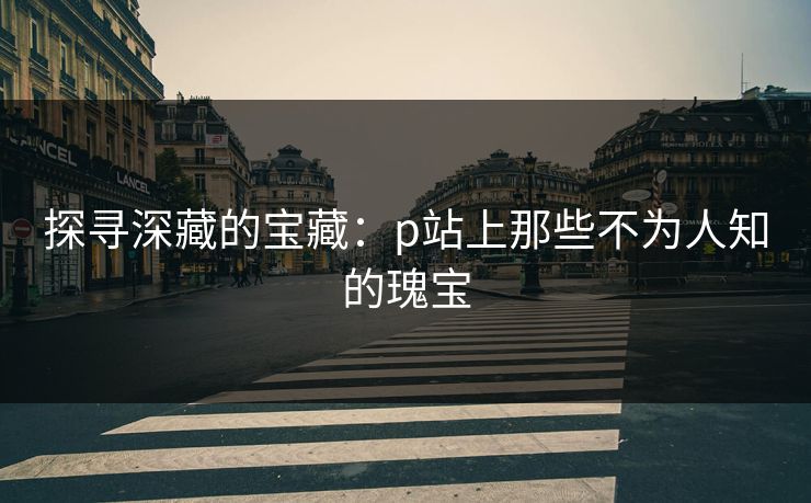 探寻深藏的宝藏:p站上那些不为人知的瑰宝 探寻深藏的宝藏:p站上那些不为人知的瑰宝