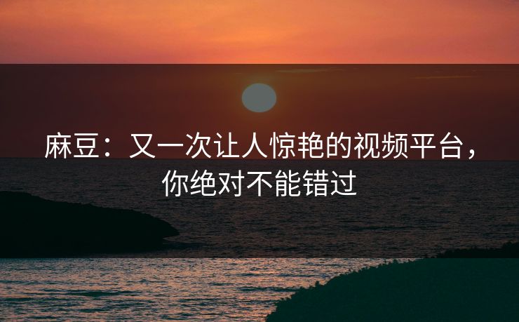 麻豆:又一次让人惊艳的视频平台,你绝对不能错过 麻豆:又一次让人惊艳的视频平台,你绝对不能错过