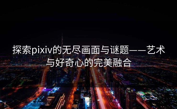 探索pixiv的无尽画面与谜题——艺术与好奇心的完美融合 探索pixiv的无尽画面与谜题——艺术与好奇心的完美融合