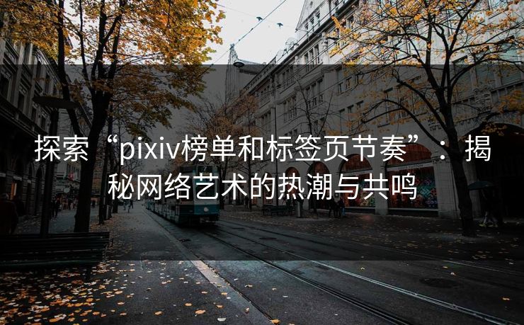 探索“pixiv榜单和标签页节奏”:揭秘网络艺术的热潮与共鸣 探索“pixiv榜单和标签页节奏”:揭秘网络艺术的热潮与共鸣