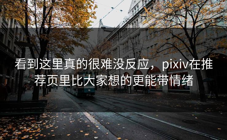 看到这里真的很难没反应,pixiv在推荐页里比大家想的更能带情绪 看到这里真的很难没反应,pixiv在推荐页里比大家想的更能带情绪